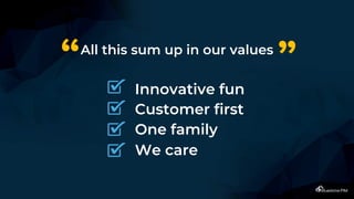 All this sum up in our values
Innovative fun
Customer first
One family
We care
“ ”
 