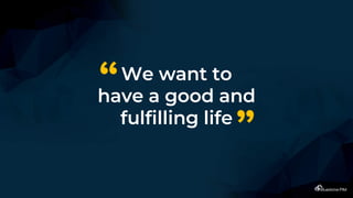 We want to
have a good and
fulfilling life
“
”
 