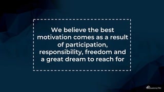 We believe the best
motivation comes as a result
of participation,
responsibility, freedom and
a great dream to reach for
 