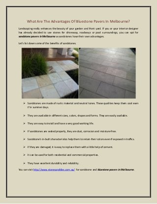 What Are The Advantages Of Bluestone Pavers In Melbourne?
Landscaping really enhances the beauty of your garden and front yard. If you or your interior designer
has already decided to use stones for driveways, roadways or pool surroundings, you can opt for
sandstone pavers in Melbourne as sandstones have their own advantages.
Let’s list down some of the benefits of sandstones.
 Sandstones are made of rustic material and neutral tones. These qualities keep them cool even
if in summer days.
 They are available in different sizes, colors, shapes and forms. They are easily available.
 They are easy to install and have a very good working life.
 If sandstones are sealed properly, they are dust, corrosion and moisture-free.
 Sandstone’s in-built characteristics help them to retain their colors even if exposed in traffics.
 If they are damaged, it is easy to replace them with a little help of cement.
 It can be used for both residential and commercial properties.
 They have excellent durability and reliability.
You can visit http://www.stonesandtiles.com.au/ for sandstone and bluestone pavers in Melbourne.
 
