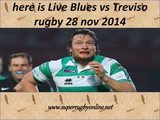 here is Live Blues vs Treviso 
rugby 28 nov 2014 
www.superrugbyonline.net 
