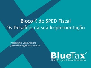Bloco K do SPED Fiscal
Os Desafios na sua Implementação
Palestrante: José Adriano
jose.adriano@bluetax.com.br
 