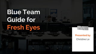 Blue Team
Guide for
Fresh Eyes
Presented by
Christine Le
 