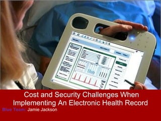 Cost and Security Challenges When
    Implementing An Electronic Health Record
Blue Team: Jamie Jackson
 
