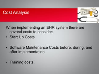 Cost Analysis


 When implementing an EHR system there are
   several costs to consider:
 • Start Up Costs

 • Software Maintenance Costs before, during, and
   after implementation

 • Training costs
 