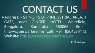 CONTACT US
Address: - SY NO 15 EPIP INDUSTRIAL AREA, 1
GATE, near GINGER HOTEL, Whitefield,
Bengaluru, Karnataka 560066 Email:
Info@cyberwarfare.live Call: +91 8504874173
Website: https://www.cyberwarfare.live/
Thank you