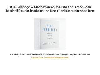 Blue Territory: A Meditation on the Life and Art of Joan
Mitchell ( audio books online free ) : online audio book free
Blue Territory: A Meditation on the Life and Art of Joan Mitchell ( audio books online free ) : online audio book free
LINK IN PAGE 4 TO LISTEN OR DOWNLOAD BOOK
 