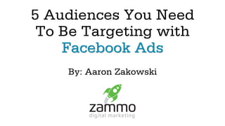 5 Audiences You Need
To Be Targeting with
Facebook Ads
By: Aaron Zakowski
 