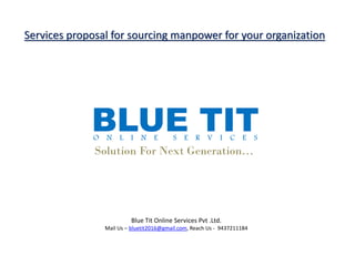 O N L I N E S E R V I C E S
Solution For Next Generation…
BLUE TIT
Blue Tit Online Services Pvt .Ltd.
Mail Us – bluetit2016@gmail.com, Reach Us - 9437211184
Services proposal for sourcing manpower for your organization
 