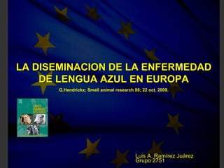LA DISEMINACION DE LA ENFERMEDAD DE LENGUA AZUL EN EUROPA G.Hendrickx; Small animal research 86; 22 oct. 2009. Luis A. Ramírez Juárez Grupo 2751 