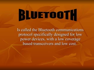 Is called the Bluetooth communications protocol specifically designed for low power devices, with a low coverage based transceivers and low cost.  BLUETOOTH 