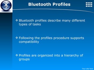 Bluetooth Profiles Bluetooth profiles describe many different types of tasks Following the profiles procedure supports compatibility Profiles are organized into a hierarchy of groups 