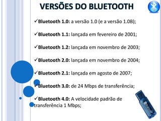 A tecnologia pode ser facilmente integrada aos protocolos de comunicação, como o TCP/IP   DESVANTAGENSComo todas as tecnologias existentes, o Bluetooth também traz inúmeras desvantagens, dentre elas, podemos citar:O número máximo de dispositivos que podem se conectar ao mesmo tempo é limitado;