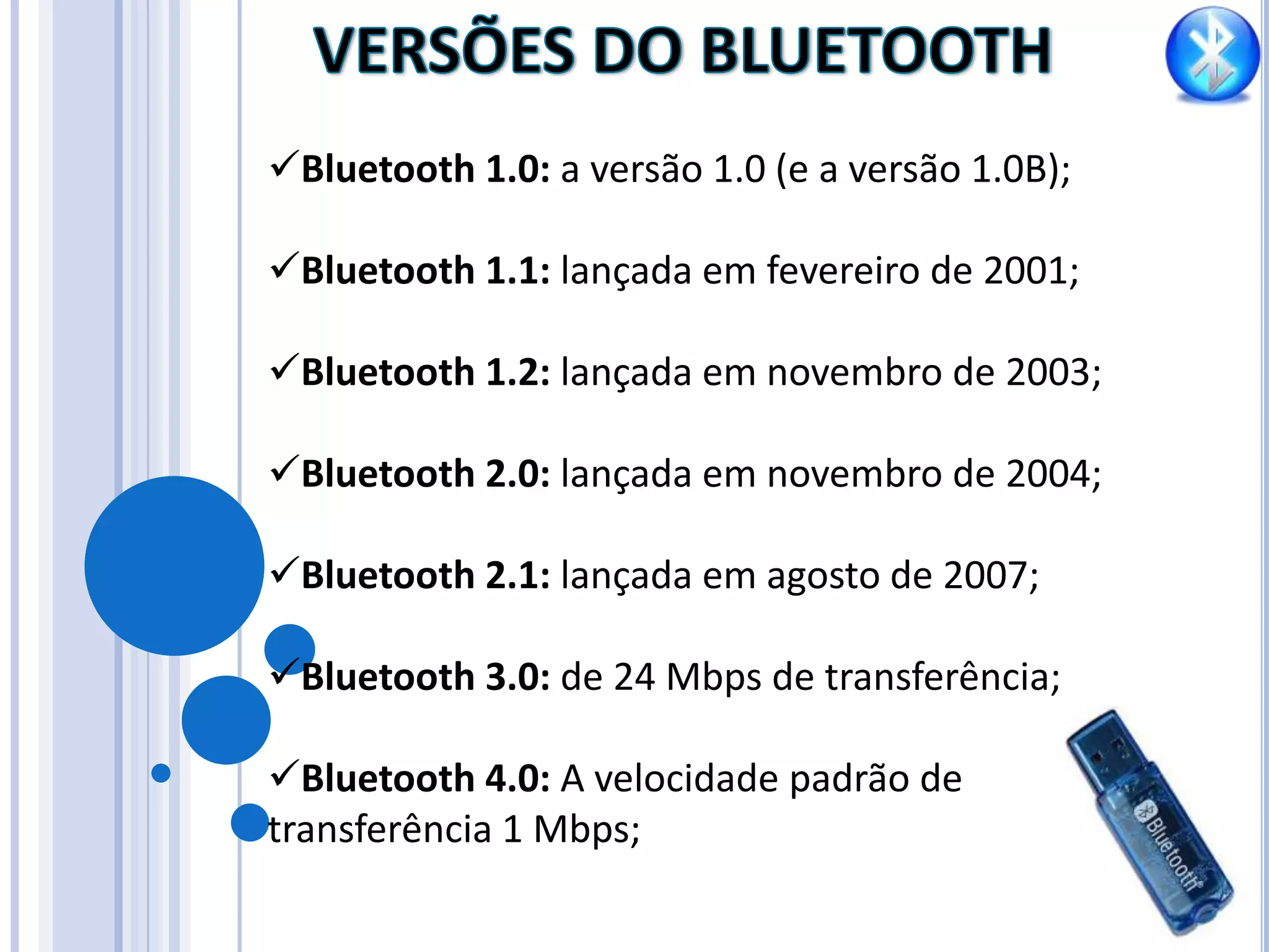 A tecnologia pode ser facilmente integrada aos protocolos de comunicação, como o TCP/IPDESVANTAGENSComo todas as tecnologias existentes, o Bluetooth também traz inúmeras desvantagens, dentre elas, podemos citar:O número máximo de dispositivos que podem se conectar ao mesmo tempo é limitado;