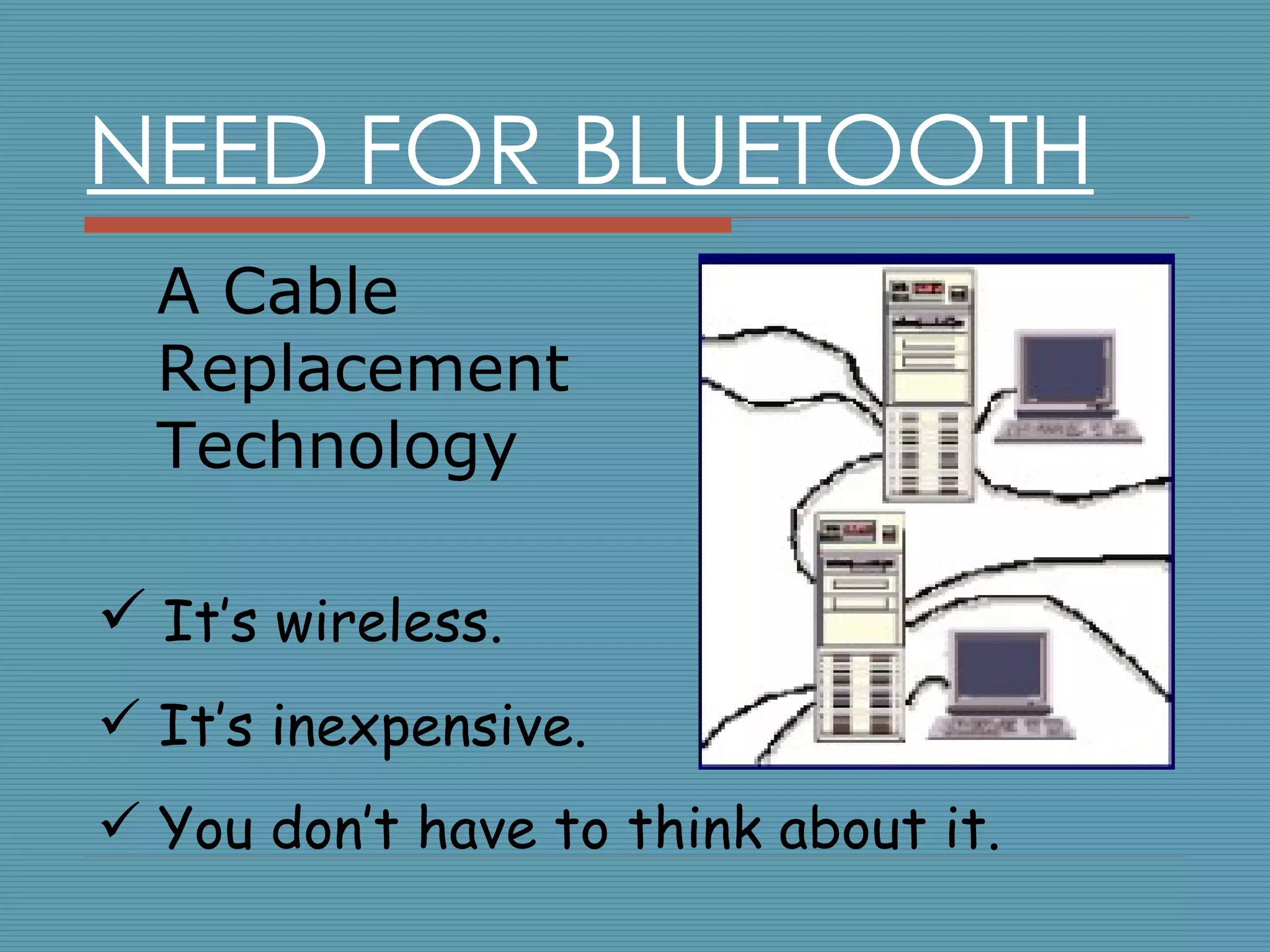 NEED FOR BLUETOOTH A Cable Replacement Technology It’s wireless. It’s inexpensive. You don’t have to think about it. 