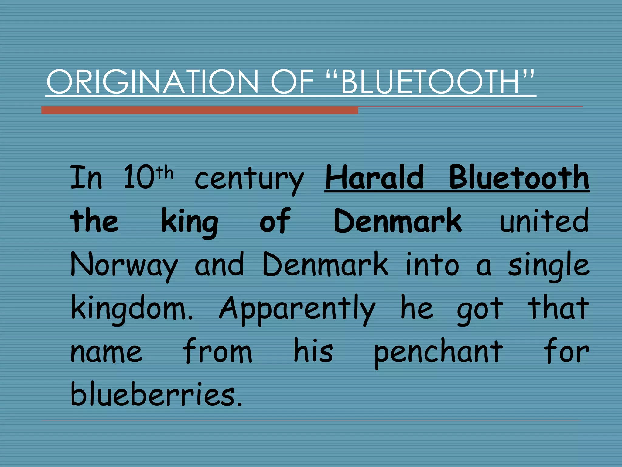 ORIGINATION OF “BLUETOOTH” In 10 th  century  Harald Bluetooth  the king of Denmark  united Norway and Denmark into a single kingdom. Apparently he got that name from his penchant for blueberries. 
