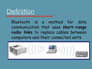 Definition Bluetooth is a method for data communication that uses  short-range radio links  to replace cables between computers and their connected units. 