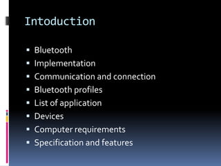 Intoduction

 Bluetooth
 Implementation
 Communication and connection
 Bluetooth profiles
 List of application
 Devices
 Computer requirements
 Specification and features
 