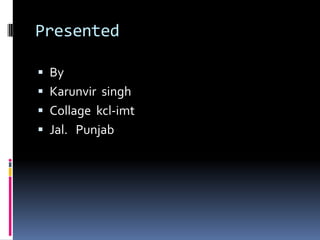 Presented

 By
 Karunvir singh
 Collage kcl-imt
 Jal. Punjab
 