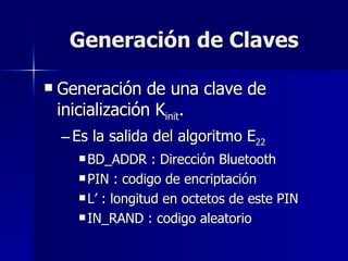 Generación de Claves Generación de una clave de inicialización K init . Es la salida del algoritmo E 22 BD_ADDR : Dirección Bluetooth PIN : codigo de encriptación L’ : longitud en octetos de este PIN IN_RAND : codigo aleatorio 