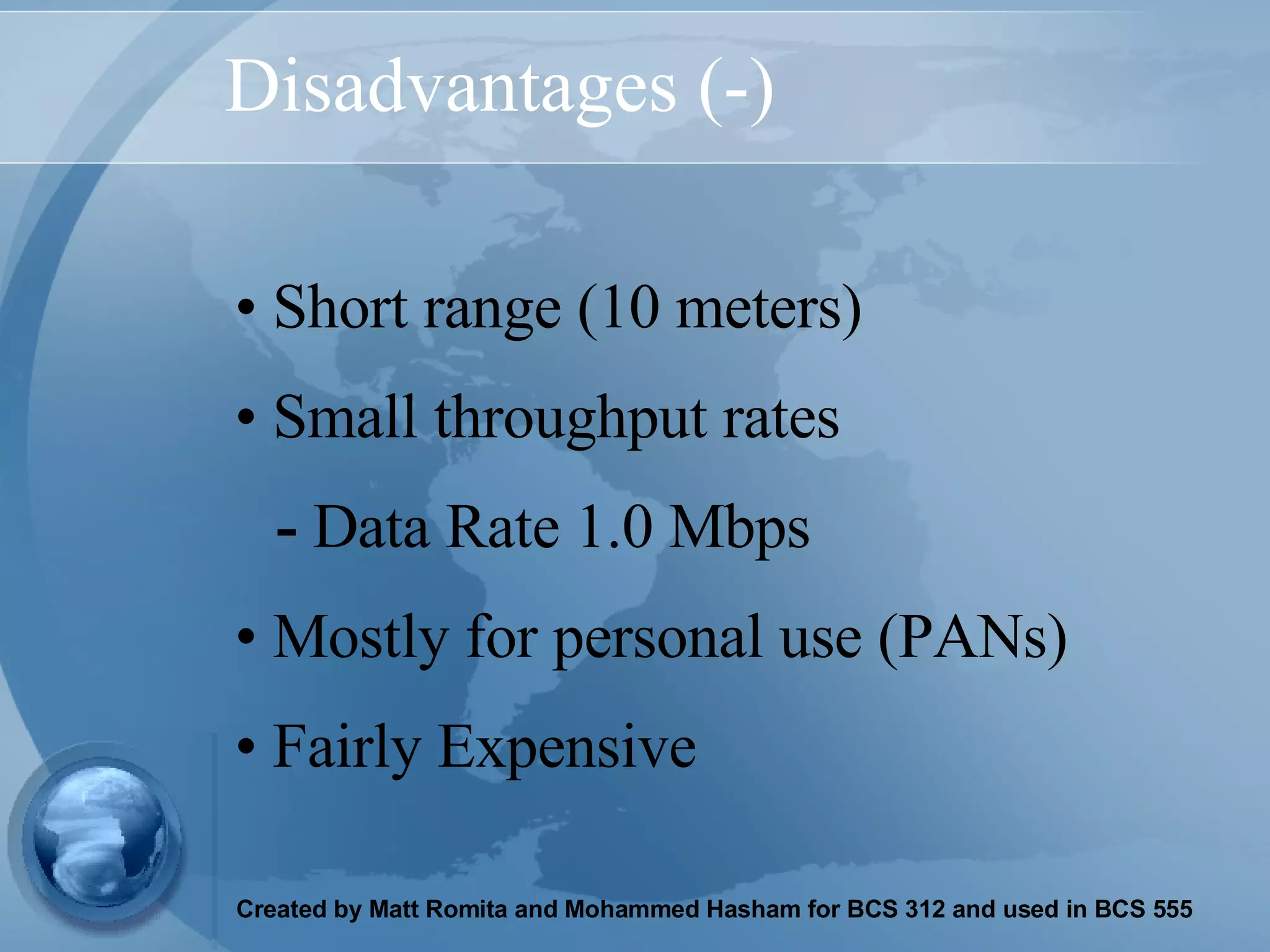 Disadvantages (-) Short range (10 meters) Small throughput rates -  Data Rate 1.0 Mbps Mostly for personal use (PANs) Fairly Expensive 