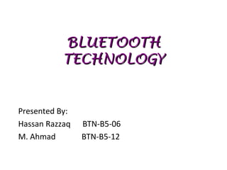 BLUETOOTH
           TECHNOLOGY


Presented By:
Hassan Razzaq   BTN-B5-06
M. Ahmad        BTN-B5-12
 