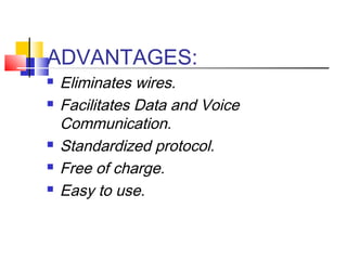 ADVANTAGES:
 Eliminates wires.
 Facilitates Data and Voice
Communication.
 Standardized protocol.
 Free of charge.
 Easy to use.
 