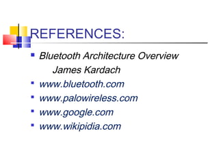REFERENCES:
 Bluetooth Architecture Overview
James Kardach
 www.bluetooth.com
 www.palowireless.com
 www.google.com
 www.wikipidia.com
 