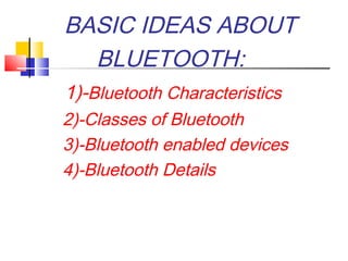 BASIC IDEAS ABOUT
BLUETOOTH:
1)-Bluetooth Characteristics
2)-Classes of Bluetooth
3)-Bluetooth enabled devices
4)-Bluetooth Details
 