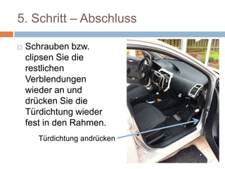 5. Schritt – Abschluss
 Schrauben bzw.
clipsen Sie die
restlichen
Verblendungen
wieder an und
drücken Sie die
Türdichtung wieder
fest in den Rahmen.Türdichtung andrücken
 