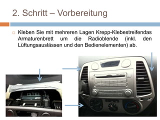 2. Schritt – Vorbereitung
 Kleben Sie mit mehreren Lagen Krepp-
Klebestreifendas Armaturenbrett um die
Radioblende (inkl. den Lüftungsauslässen und
den Bedienelementen) ab.
 