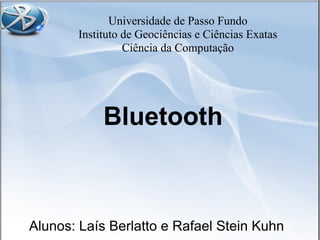 Universidade de Passo Fundo
Instituto de Geociências e Ciências Exatas
Ciência da Computação
Bluetooth
Alunos: Laís Berlatto e Rafael Stein Kuhn
 