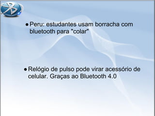 ●Peru: estudantes usam borracha com
bluetooth para "colar"
●Relógio de pulso pode virar acessório de
celular. Graças ao Bluetooth 4.0
 