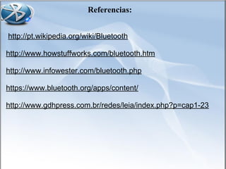 Referencias:
http://pt.wikipedia.org/wiki/Bluetooth
http://www.howstuffworks.com/bluetooth.htm
http://www.infowester.com/bluetooth.php
https://www.bluetooth.org/apps/content/
http://www.gdhpress.com.br/redes/leia/index.php?p=cap1-23
 