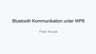 Bluetooth Kommunikation unter WP8
Peter Nowak

 