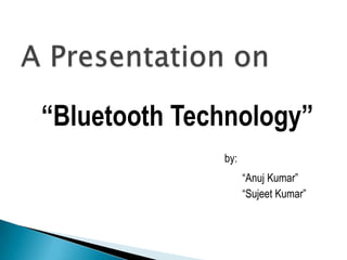 “Bluetooth Technology”
by:
“Anuj Kumar”
“Sujeet Kumar”

 