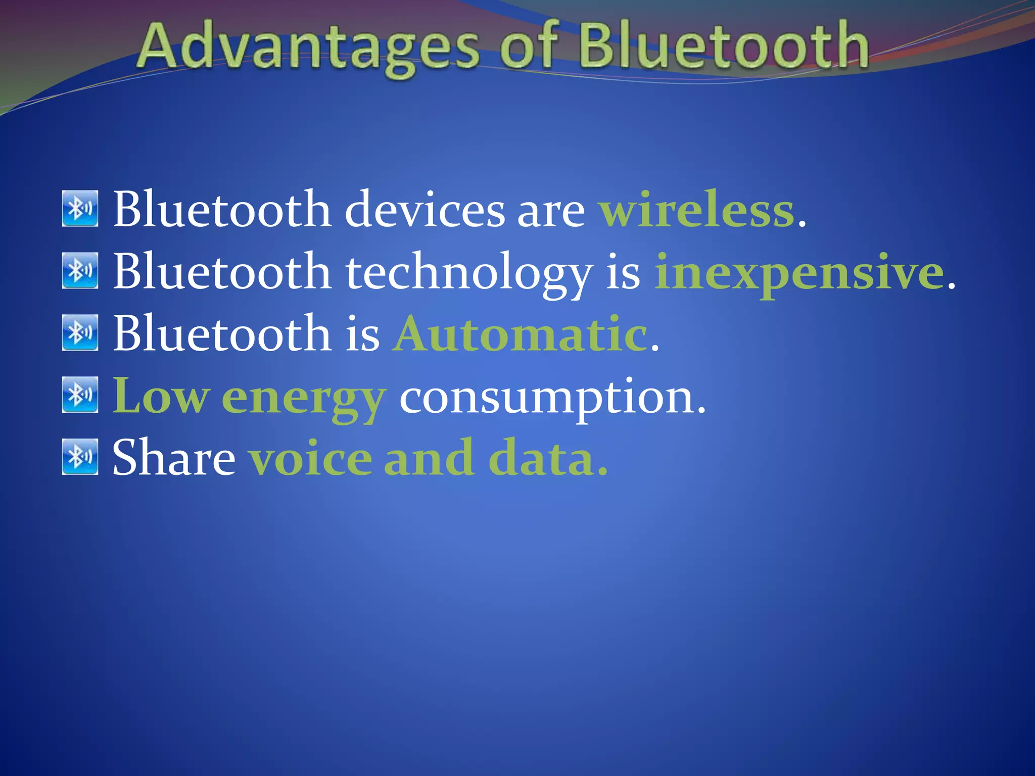 Bluetooth devices are wireless.
Bluetooth technology is inexpensive.
Bluetooth is Automatic.
Low energy consumption.
Share voice and data.
 