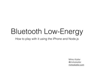 Bluetooth Low-Energy
Intro and demo using the iPhone and Node.js
Mirko Kiefer
@mirkokiefer
mirkokiefer.com
 