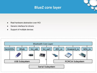 BlueZ core layer 
● Real hardware abstraction over HCI 
● Generic interface for drivers 
● Support of multiple devices 
 