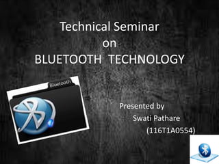 Technical Seminar
on
BLUETOOTH TECHNOLOGY
Presented by
Swati Pathare
(116T1A0554)
 