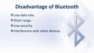 Disadvantage of Bluetooth
Low data rate.
Short range.
Low security.
Interference with other devices.
 