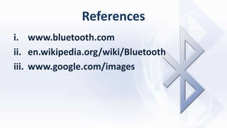References
i. www.bluetooth.com
ii. en.wikipedia.org/wiki/Bluetooth
iii. www.google.com/images
 