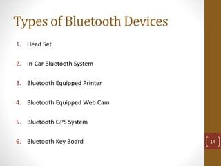 Types of Bluetooth Devices
1. Head Set
2. In-Car Bluetooth System
3. Bluetooth Equipped Printer
4. Bluetooth Equipped Web Cam
5. Bluetooth GPS System
6. Bluetooth Key Board 14
 