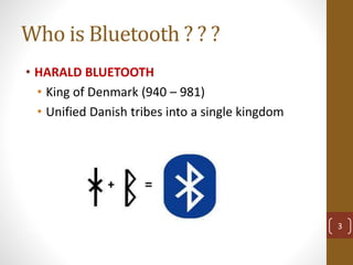 Who is Bluetooth ? ? ?
• HARALD BLUETOOTH
• King of Denmark (940 – 981)
• Unified Danish tribes into a single kingdom
3
 