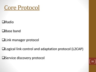 Core Protocol
Radio
Base band
Link manager protocol
Logical link control and adaptation protocol (L2CAP)
Service discovery protocol
38
 