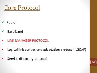 Core Protocol
 Radio
 Base band
• LINK MANAGER PROTOCOL
• Logical link control and adaptation protocol (L2CAP)
• Service discovery protocol
60
 