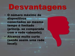 • O número máximo de
dispositivos
conectados ao mesmo
tempo é limitado
(princip. se comparada
com a rede cabeada);
• Alcance muito curto
(sendo assim uma rede
local);
 
