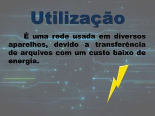É uma rede usada em diversos
aparelhos, devido a transferência
de arquivos com um custo baixo de
energia.
 