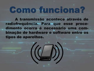 A transmissão acontece através de
radiofrequência. Para que esse proce-
dimento ocorra é necessário uma com-
binação de hardware e software entre os
tipos de aparelhos.
 