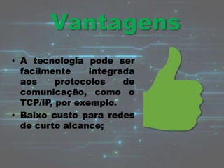 • A tecnologia pode ser
facilmente integrada
aos protocolos de
comunicação, como o
TCP/IP, por exemplo.
• Baixo custo para redes
de curto alcance;
 